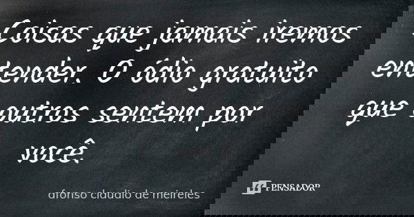Coisas que jamais iremos entender. O ódio gratuito que outros sentem por você.... Frase de afonso claudio de meireles.