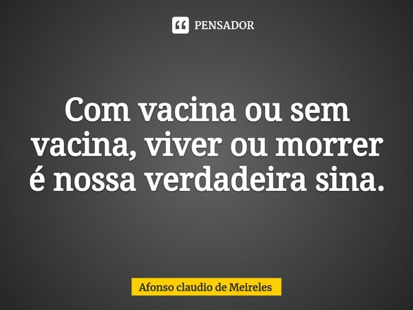 ⁠Com vacina ou sem vacina, viver ou morrer é nossa verdadeira sina.... Frase de afonso claudio de meireles.