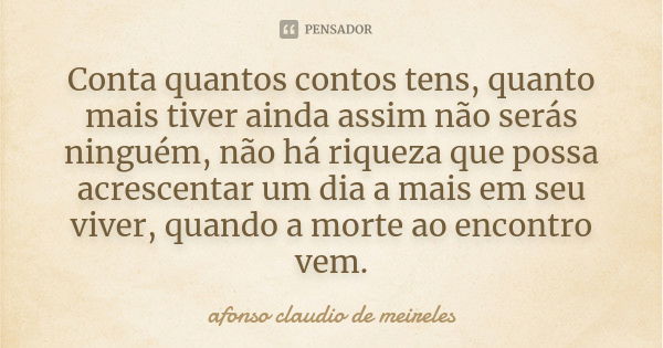 Conta quantos contos tens, quanto mais tiver ainda assim não serás ninguém, não há riqueza que possa acrescentar um dia a mais em seu viver, quando a morte ao e... Frase de afonso claudio de meireles.