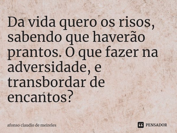 ⁠Da vida quero os risos, sabendo que haverão prantos. O que fazer na adversidade, e transbordar de encantos?... Frase de afonso claudio de meireles.