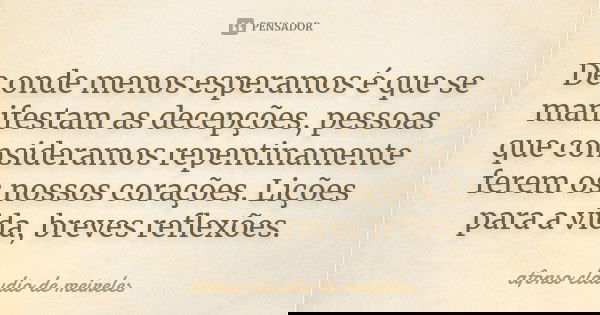De onde menos esperamos é que se manifestam as decepções, pessoas que consideramos repentinamente ferem os nossos corações. Lições para a vida, breves reflexões... Frase de afonso claudio de meireles.