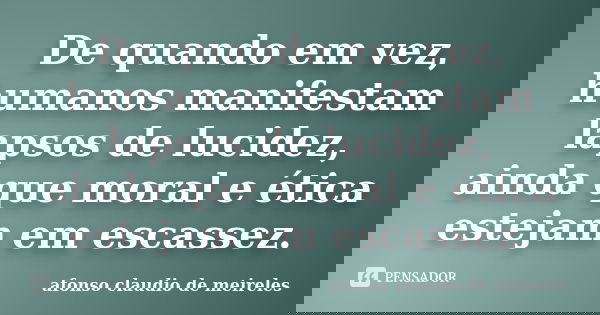 De quando em vez, humanos manifestam lapsos de lucidez, ainda que moral e ética estejam em escassez.... Frase de afonso claudio de meireles.