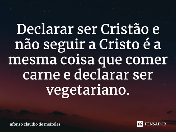 ⁠Declarar ser Cristão e não seguir a Cristo é a mesma coisa que comer carne e declarar ser vegetariano.... Frase de afonso claudio de meireles.