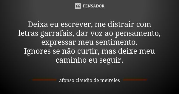 Deixa eu escrever, me distrair com letras garrafais, dar voz ao pensamento, expressar meu sentimento. Ignores se não curtir, mas deixe meu caminho eu seguir.... Frase de afonso claudio de meireles.