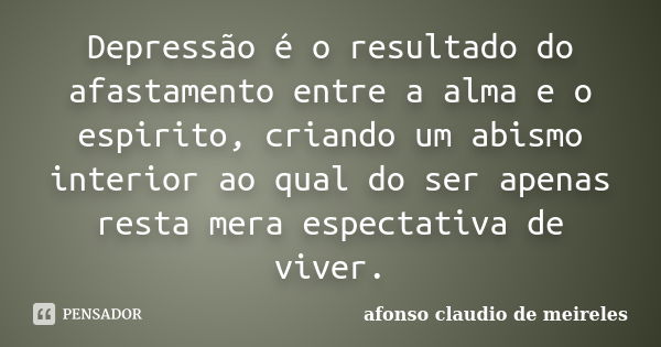 Depressão é o resultado do afastamento entre a alma e o espirito, criando um abismo interior ao qual do ser apenas resta mera espectativa de viver.... Frase de afonso claudio de meireles.