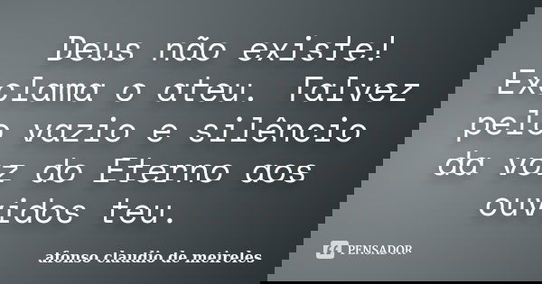 Deus não existe! Exclama o ateu. Talvez pelo vazio e silêncio da voz do Eterno aos ouvidos teu.... Frase de afonso claudio de meireles.