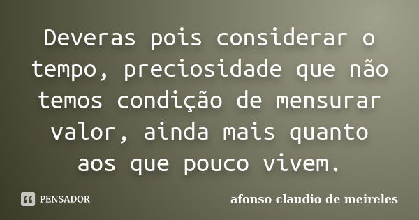 Deveras pois considerar o tempo, preciosidade que não temos condição de mensurar valor, ainda mais quanto aos que pouco vivem.... Frase de afonso claudio de meireles.