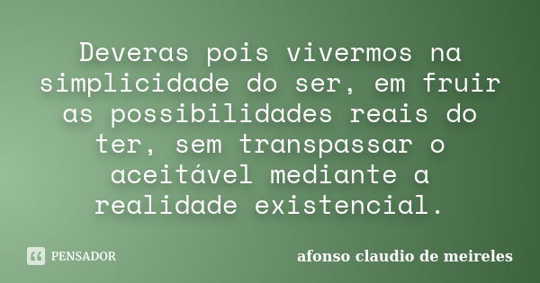 Deveras pois vivermos na simplicidade do ser, em fruir as possibilidades reais do ter, sem transpassar o aceitável mediante a realidade existencial.... Frase de afonso claudio de meireles.