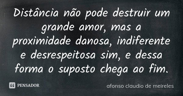 Distância não pode destruir um grande amor, mas a proximidade danosa, indiferente e desrespeitosa sim, e dessa forma o suposto chega ao fim.... Frase de afonso claudio de meireles.