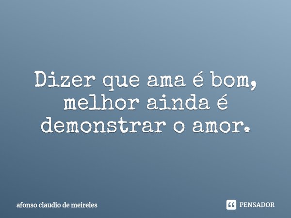 Dizer que ama é bom, melhor ainda é demonstrar o amor.⁠... Frase de afonso claudio de meireles.