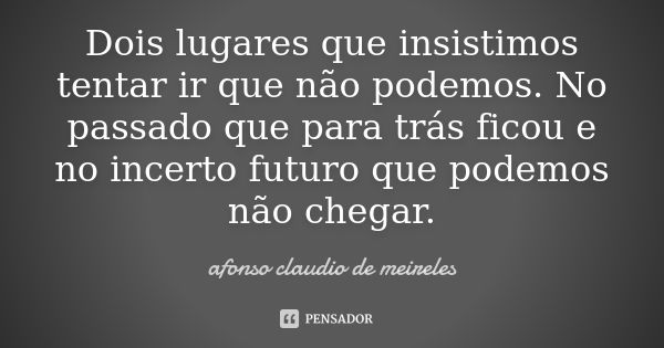 Dois lugares que insistimos tentar ir que não podemos. No passado que para trás ficou e no incerto futuro que podemos não chegar.... Frase de afonso claudio de meireles.