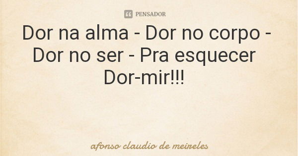 Dor na alma - Dor no corpo - Dor no ser - Pra esquecer Dor-mir!!!... Frase de afonso claudio de meireles.