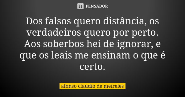 Dos falsos quero distância, os verdadeiros quero por perto. Aos soberbos hei de ignorar, e que os leais me ensinam o que é certo.... Frase de afonso claudio de meireles.