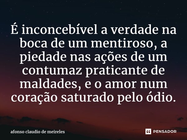 ⁠É inconcebível a verdade na boca de um mentiroso, a piedade nas ações de um contumaz praticante de maldades, e o amor num coração saturado pelo ódio.... Frase de afonso claudio de meireles.