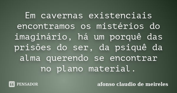 Em cavernas existenciais encontramos os mistérios do imaginário, há um porquê das prisões do ser, da psiquê da alma querendo se encontrar no plano material.... Frase de afonso claudio de meireles.