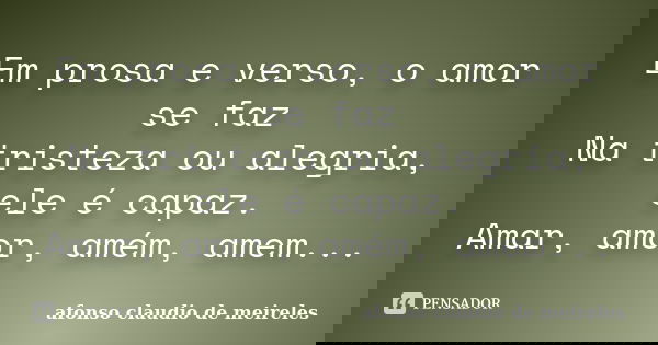 Em prosa e verso, o amor se faz Na tristeza ou alegria, ele é capaz. Amar, amor, amém, amem...... Frase de afonso claudio de meireles.