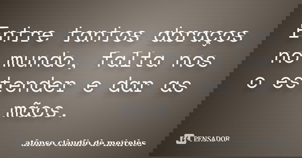 Entre tantos abraços no mundo, falta nos o estender e dar as mãos.... Frase de afonso claudio de meireles.