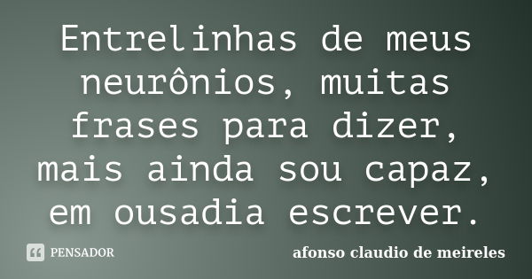 Entrelinhas de meus neurônios, muitas frases para dizer, mais ainda sou capaz, em ousadia escrever.... Frase de afonso claudio de meireles.