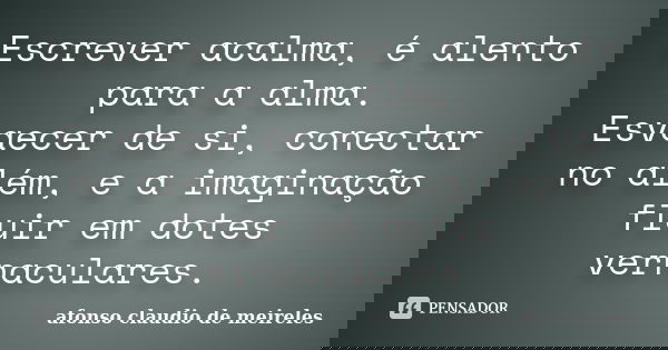 Escrever acalma, é alento para a alma. Esvaecer de si, conectar no além, e a imaginação fluir em dotes vernaculares.... Frase de afonso claudio de meireles.