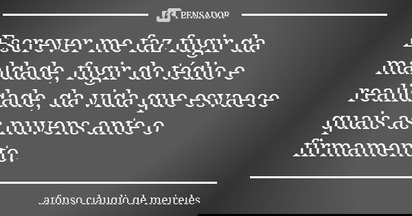 Escrever me faz fugir da maldade, fugir do tédio e realidade, da vida que esvaece quais as nuvens ante o firmamento.... Frase de afonso claudio de meireles.