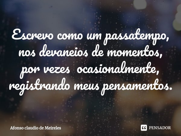 ⁠Escrevo como um passatempo, nos devaneios de momentos, por vezes ocasionalmente, registrando meus pensamentos.... Frase de afonso claudio de meireles.