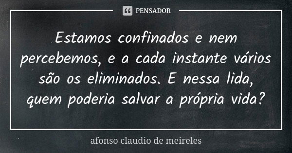 Estamos confinados e nem percebemos, e a cada instante vários são os eliminados. E nessa lida, quem poderia salvar a própria vida?... Frase de afonso claudio de meireles.