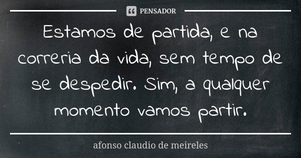 Estamos de partida, e na correria da vida, sem tempo de se despedir. Sim, a qualquer momento vamos partir.... Frase de afonso claudio de meireles.