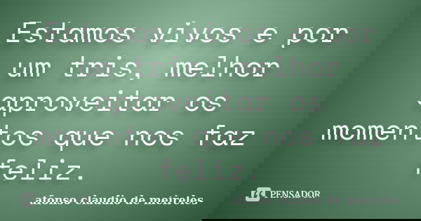 Estamos vivos e por um tris, melhor aproveitar os momentos que nos faz feliz.... Frase de afonso claudio de meireles.