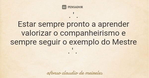 . ' . Estar sempre pronto a aprender valorizar o companheirismo e sempre seguir o exemplo do Mestre . ' .... Frase de afonso claudio de meireles.