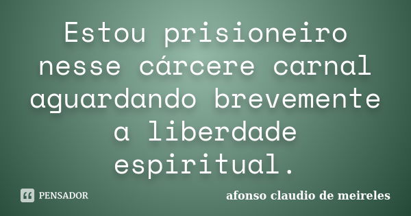 Estou prisioneiro nesse cárcere carnal aguardando brevemente a liberdade espiritual.... Frase de afonso claudio de meireles.