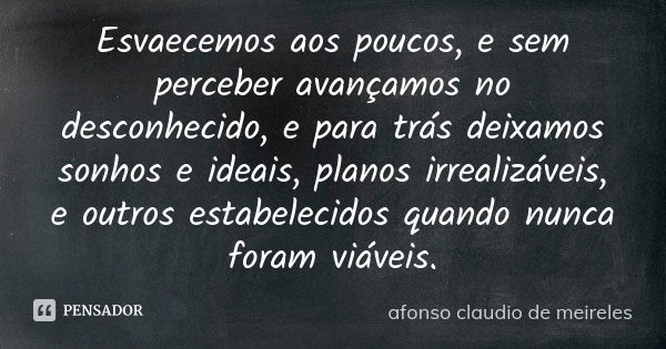 Esvaecemos aos poucos, e sem perceber avançamos no desconhecido, e para trás deixamos sonhos e ideais, planos irrealizáveis, e outros estabelecidos quando nunca... Frase de afonso claudio de meireles.