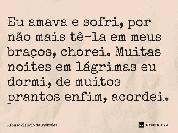 ⁠Eu amava e sofri, por não mais tê-la em meus braços, chorei. Muitas noites em lágrimas eu dormi, de muitos prantos enfim, acordei.... Frase de afonso claudio de meireles.