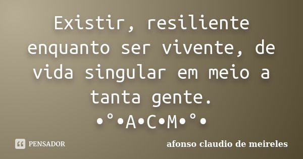 Existir, resiliente enquanto ser vivente, de vida singular em meio a tanta gente. •°•A•C•M•°•... Frase de afonso claudio de meireles.