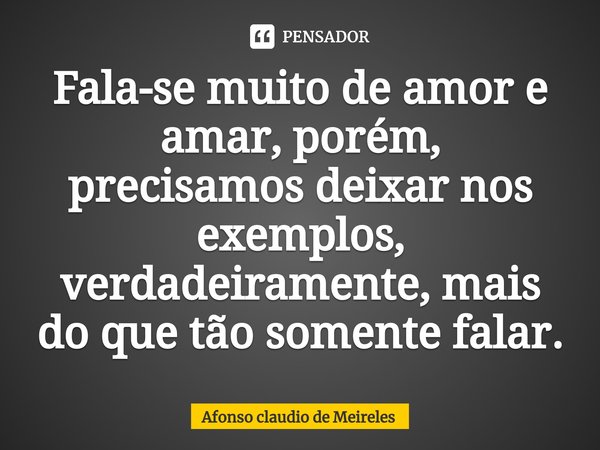 ⁠Fala-se muito de amor e amar, porém, precisamos deixar nos exemplos, verdadeiramente, mais do que tão somente falar.... Frase de afonso claudio de meireles.