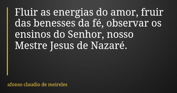 Fluir as energias do amor, fruir das benesses da fé, observar os ensinos do Senhor, nosso Mestre Jesus de Nazaré.... Frase de afonso claudio de meireles.