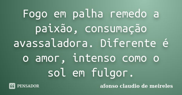 Fogo em palha remedo a paixão, consumação avassaladora. Diferente é o amor, intenso como o sol em fulgor.... Frase de afonso claudio de meireles.