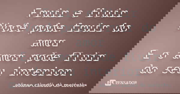 Fruir e fluir Você pode fruir do amor E o amor pode fluir do seu interior.... Frase de afonso claudio de meireles..