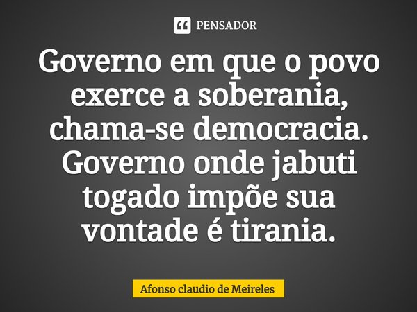 ⁠Governo em que o povo exerce a soberania, chama-se democracia. Governo onde jabuti togado impõe sua vontade é tirania.... Frase de afonso claudio de meireles.