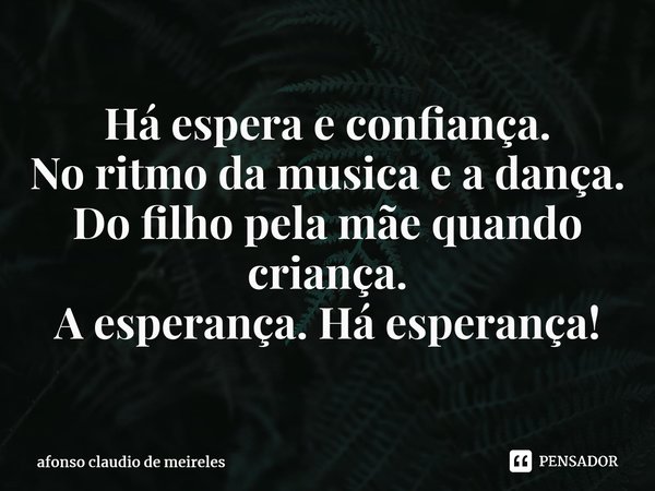⁠Há espera e confiança. No ritmo da musica e a dança. Do filho pela mãe quando criança. A esperança. Há esperança!... Frase de afonso claudio de meireles.