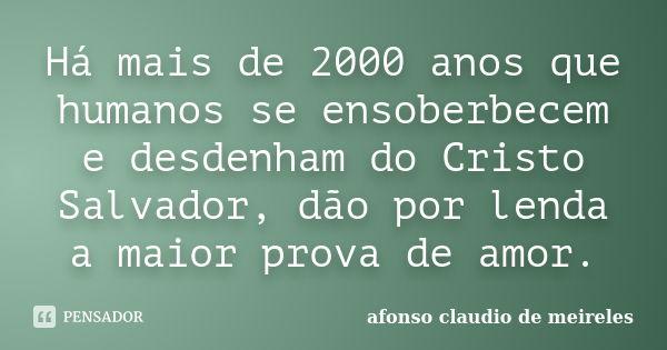 Há mais de 2000 anos que humanos se ensoberbecem e desdenham do Cristo Salvador, dão por lenda a maior prova de amor.... Frase de afonso claudio de meireles.