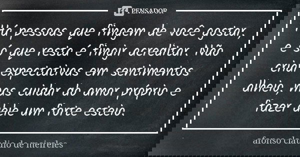Há pessoas que fingem de você gostar, e só que resta é fingir acreditar. Não criar expectativas em sentimentos alheio, mas cuidar do amor próprio e fazer dele u... Frase de afonso claudio de meireles.