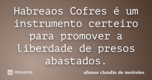 Habreaos Cofres é um instrumento certeiro para promover a liberdade de presos abastados.... Frase de afonso claudio de meireles.