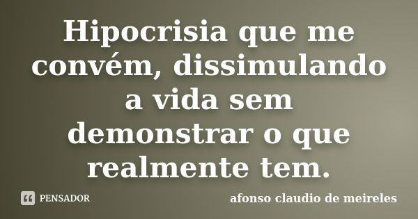 Hipocrisia que me convém, dissimulando a vida sem demonstrar o que realmente tem.... Frase de afonso claudio de meireles.