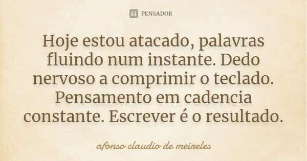 Hoje estou atacado, palavras fluindo num instante. Dedo nervoso a comprimir o teclado. Pensamento em cadencia constante. Escrever é o resultado.... Frase de afonso claudio de meireles.