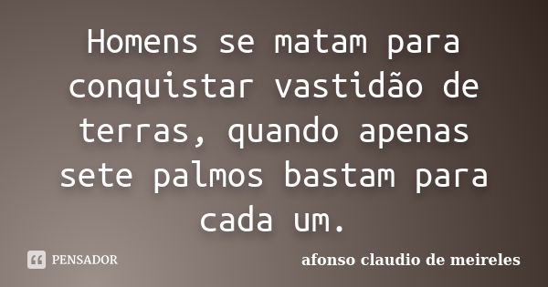 Homens se matam para conquistar vastidão de terras, quando apenas sete palmos bastam para cada um.... Frase de afonso claudio de meireles.