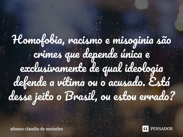 ⁠Homofobia, racismo e misoginia são crimes que depende única e exclusivamente de qual ideologia defende a vítima ou o acusado. Está desse jeito o Brasil, ou est... Frase de afonso claudio de meireles.