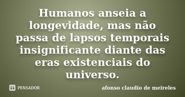 Humanos anseia a longevidade, mas não passa de lapsos temporais insignificante diante das eras existenciais do universo.... Frase de afonso claudio de meireles.