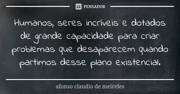 Humanos, seres incríveis e dotados de grande capacidade para criar problemas que desaparecem quando partimos desse plano existencial.... Frase de afonso claudio de meireles.