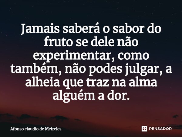 ⁠Jamais saberá o sabor do fruto se dele não experimentar, como também, não podes julgar, a alheia que traz na alma alguém a dor.... Frase de afonso claudio de meireles.
