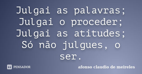 Julgai as palavras; Julgai o proceder; Julgai as atitudes; Só não julgues, o ser.... Frase de afonso claudio de meireles.